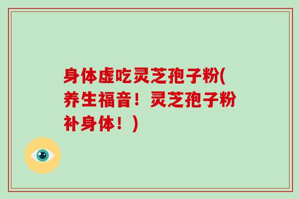 身体虚吃灵芝孢子粉(养生福音!灵芝孢子粉补身体!)-第1张图片-灵芝大师 身体虚吃灵芝孢子粉(养生福音!灵芝孢子粉补身体!)-第1张图片-灵芝大师