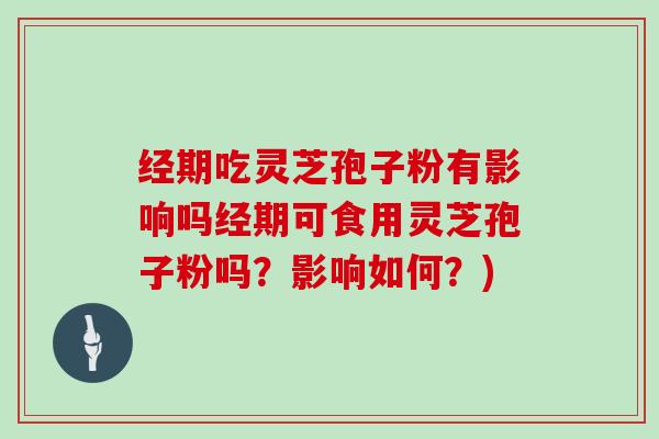 经期吃灵芝孢子粉有影响吗经期可食用灵芝孢子粉吗？影响如何？)