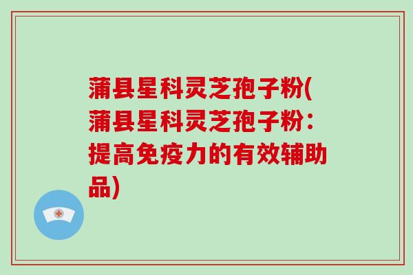蒲县星科灵芝孢子粉(蒲县星科灵芝孢子粉：提高免疫力的有效辅助品)
