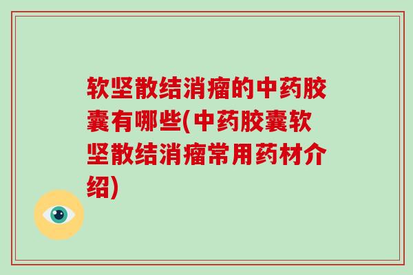 软坚散结消瘤的中药胶囊有哪些(中药胶囊软坚散结消瘤常用药材介绍)