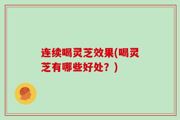 连续喝灵芝效果(喝灵芝有哪些好处？)