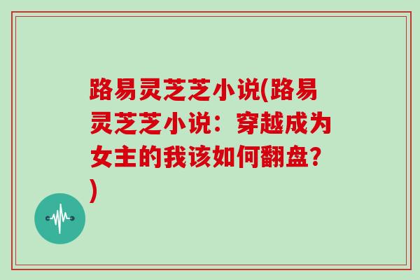 路易灵芝芝小说(路易灵芝芝小说：穿越成为女主的我该如何翻盘？)