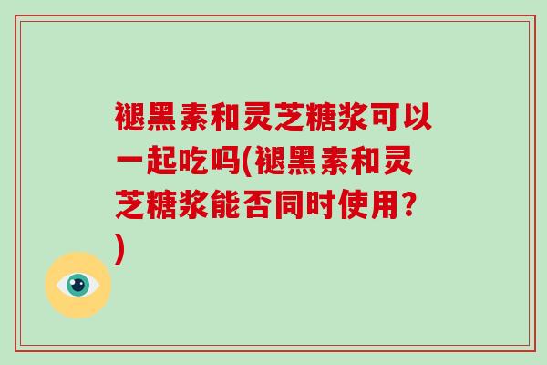 褪黑素和灵芝糖浆可以一起吃吗(褪黑素和灵芝糖浆能否同时使用？)