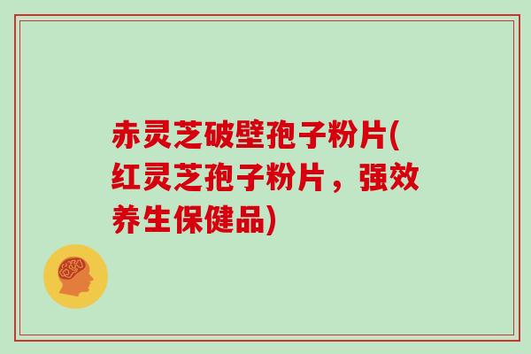 赤灵芝破壁孢子粉片(红灵芝孢子粉片，强效养生保健品)