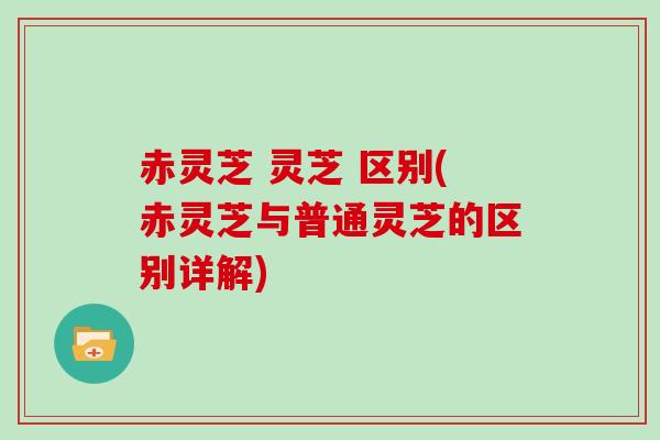 赤灵芝 灵芝 区别(赤灵芝与普通灵芝的区别详解)