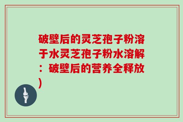 破壁后的灵芝孢子粉溶于水灵芝孢子粉水溶解：破壁后的营养全释放)
