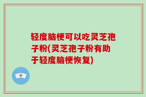 轻度脑梗可以吃灵芝孢子粉(灵芝孢子粉有助于轻度脑梗恢复)