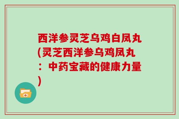 西洋参灵芝乌鸡白凤丸(灵芝西洋参乌鸡凤丸:中药宝藏的健康力量)-第1张图片-灵芝大师 西洋参灵芝乌鸡白凤丸(灵芝西洋参乌鸡凤丸:中药宝藏的健康力量)-第1张图片-灵芝大师