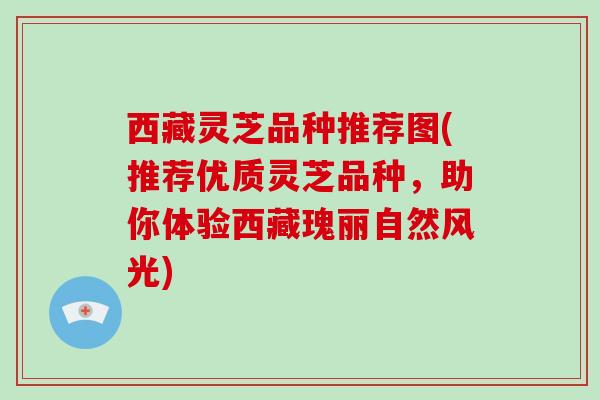 西藏灵芝品种推荐图(推荐优质灵芝品种，助你体验西藏瑰丽自然风光)