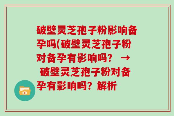 破壁灵芝孢子粉影响备孕吗(破壁灵芝孢子粉对备孕有影响吗？ → 破壁灵芝孢子粉对备孕有影响吗？解析