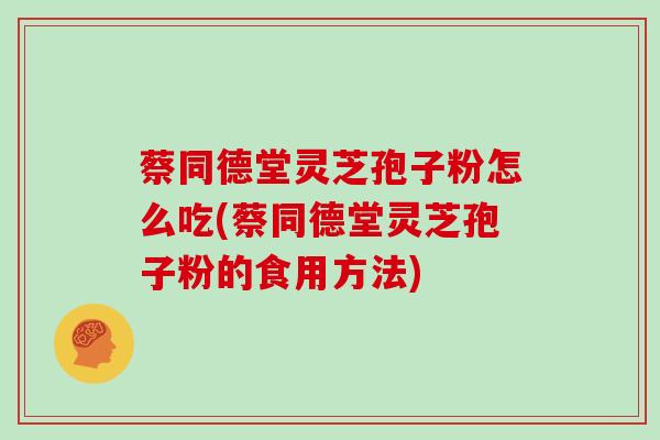 蔡同德堂灵芝孢子粉怎么吃(蔡同德堂灵芝孢子粉的食用方法)