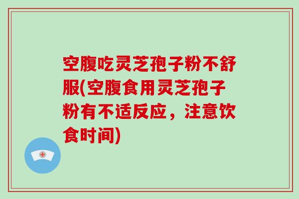 空腹吃灵芝孢子粉不舒服(空腹食用灵芝孢子粉有不适反应，注意饮食时间)