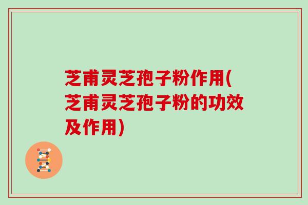 芝甫灵芝孢子粉作用(芝甫灵芝孢子粉的功效及作用)