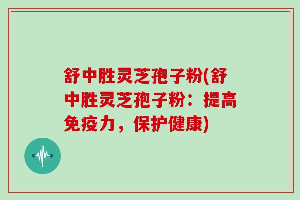 舒中胜灵芝孢子粉(舒中胜灵芝孢子粉:提高免疫力,保护健康)-第1张图片-灵芝大师 舒中胜灵芝孢子粉(舒中胜灵芝孢子粉:提高免疫力,保护健康)-第1张图片-灵芝大师