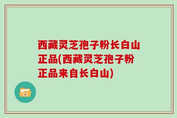 西藏灵芝孢子粉长白山正品(西藏灵芝孢子粉正品来自长白山)-第1张图片-灵芝大师 西藏灵芝孢子粉长白山正品(西藏灵芝孢子粉正品来自长白山)-第1张图片-灵芝大师