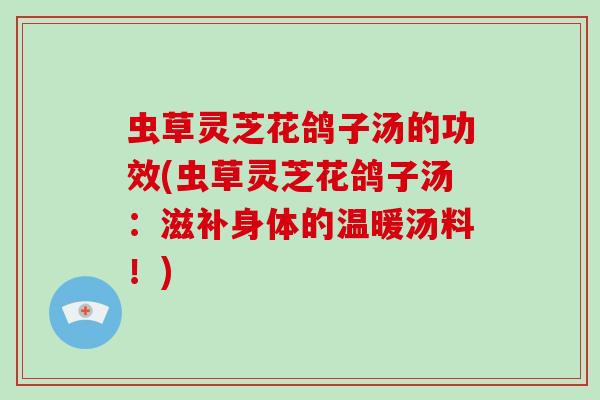 虫草灵芝花鸽子汤的功效(虫草灵芝花鸽子汤:滋补身体的温暖汤料!)-第1张图片-灵芝大师 虫草灵芝花鸽子汤的功效(虫草灵芝花鸽子汤:滋补身体的温暖汤料!)-第1张图片-灵芝大师
