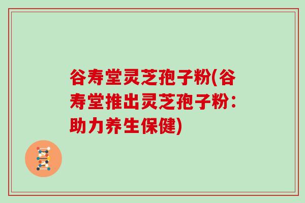 谷寿堂灵芝孢子粉(谷寿堂推出灵芝孢子粉:助力养生保健)-第1张图片-灵芝大师 谷寿堂灵芝孢子粉(谷寿堂推出灵芝孢子粉:助力养生保健)-第1张图片-灵芝大师