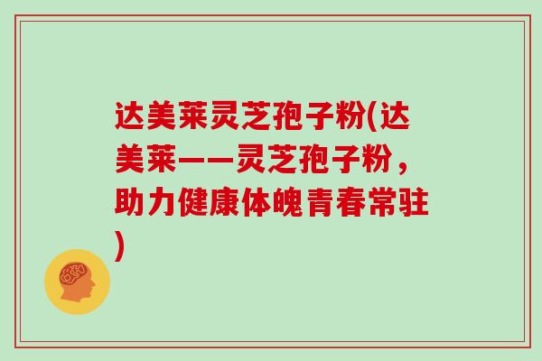达美莱灵芝孢子粉(达美莱——灵芝孢子粉，助力健康体魄青春常驻)