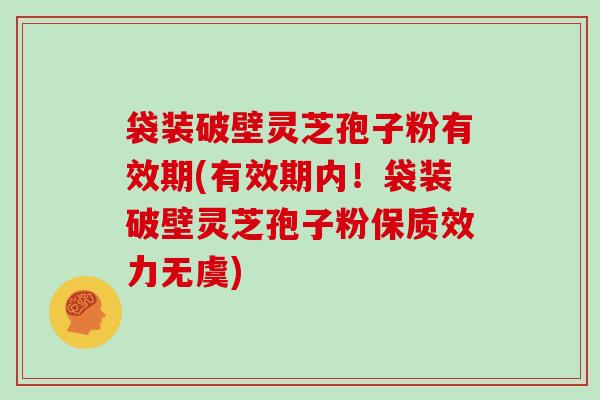 袋装破壁灵芝孢子粉有效期(有效期内！袋装破壁灵芝孢子粉保质效力无虞)