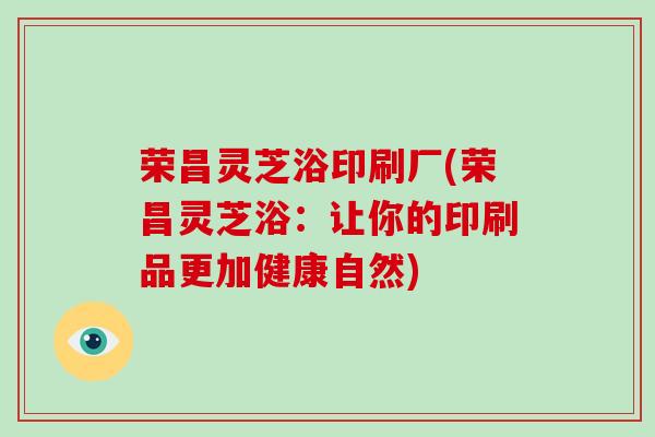 荣昌灵芝浴印刷厂(荣昌灵芝浴：让你的印刷品更加健康自然)