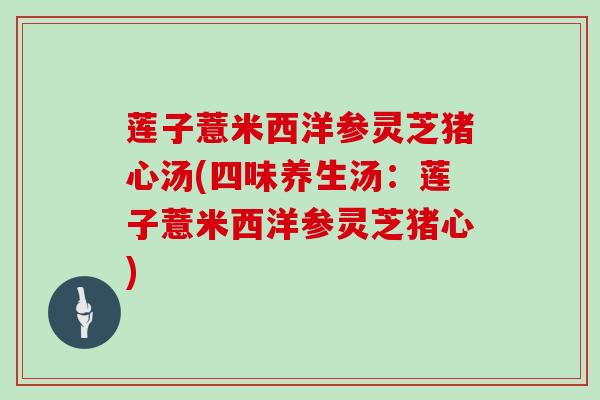 莲子薏米西洋参灵芝猪心汤(四味养生汤:莲子薏米西洋参灵芝猪心)-第1张图片-灵芝大师 莲子薏米西洋参灵芝猪心汤(四味养生汤:莲子薏米西洋参灵芝猪心)-第1张图片-灵芝大师