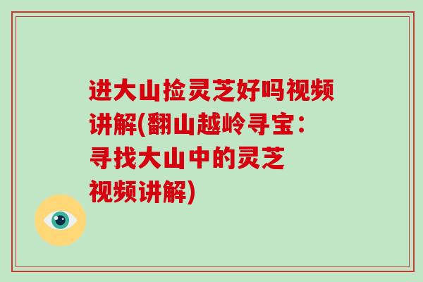 进大山捡灵芝好吗视频讲解(翻山越岭寻宝：寻找大山中的灵芝  视频讲解)