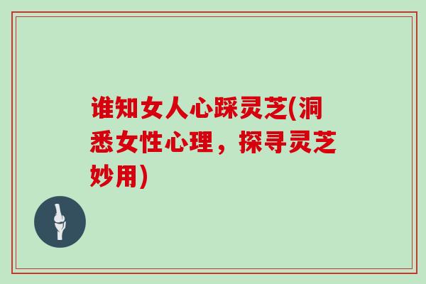 谁知女人心踩灵芝(洞悉女性心理，探寻灵芝妙用)
