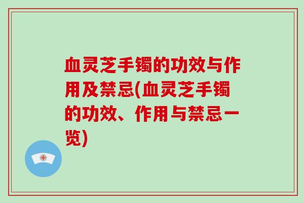 血灵芝手镯的功效与作用及禁忌(血灵芝手镯的功效、作用与禁忌一览)