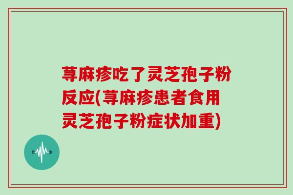 荨麻疹吃了灵芝孢子粉反应(荨麻疹患者食用灵芝孢子粉症状加重)-第1张图片-灵芝大师 荨麻疹吃了灵芝孢子粉反应(荨麻疹患者食用灵芝孢子粉症状加重)-第1张图片-灵芝大师