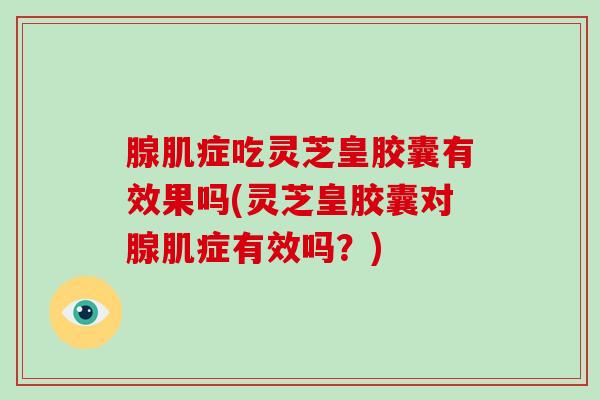 腺肌症吃灵芝皇胶囊有效果吗(灵芝皇胶囊对腺肌症有效吗?)-第1张图片-灵芝大师 腺肌症吃灵芝皇胶囊有效果吗(灵芝皇胶囊对腺肌症有效吗?)-第1张图片-灵芝大师