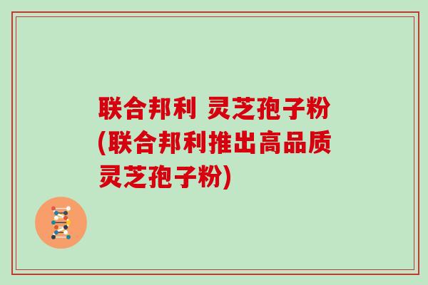 联合邦利 灵芝孢子粉(联合邦利推出高品质灵芝孢子粉)-第1张图片-灵芝大师 联合邦利 灵芝孢子粉(联合邦利推出高品质灵芝孢子粉)-第1张图片-灵芝大师