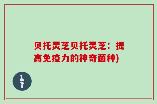 贝托灵芝贝托灵芝：提高免疫力的神奇菌种)