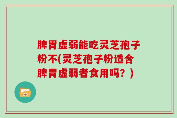 脾胃虚弱能吃灵芝孢子粉不(灵芝孢子粉适合脾胃虚弱者食用吗？)