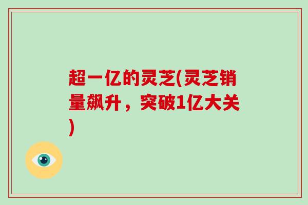 超一亿的灵芝(灵芝销量飙升，突破1亿大关)