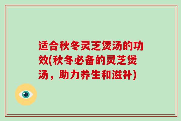 适合秋冬灵芝煲汤的功效(秋冬必备的灵芝煲汤,助力养生和滋补)-第1张图片-灵芝大师 适合秋冬灵芝煲汤的功效(秋冬必备的灵芝煲汤,助力养生和滋补)-第1张图片-灵芝大师