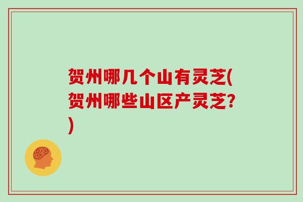 贺州哪几个山有灵芝(贺州哪些山区产灵芝？)
