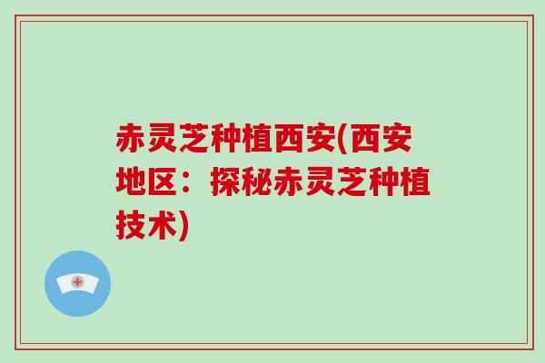 赤灵芝种植西安(西安地区：探秘赤灵芝种植技术)
