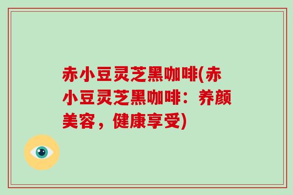 赤小豆灵芝黑咖啡(赤小豆灵芝黑咖啡：养颜美容，健康享受)