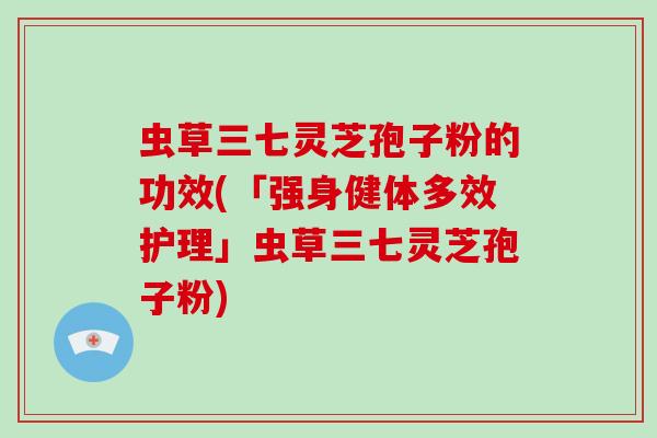 虫草三七灵芝孢子粉的功效(「强身健体多效护理」虫草三七灵芝孢子粉)-第1张图片-灵芝大师 虫草三七灵芝孢子粉的功效(「强身健体多效护理」虫草三七灵芝孢子粉)-第1张图片-灵芝大师