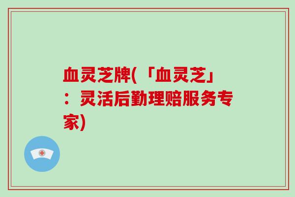 血灵芝牌(「血灵芝」：灵活后勤理赔服务专家)