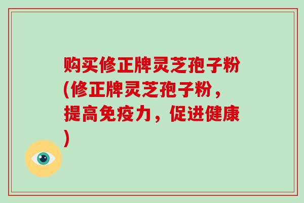 购买修正牌灵芝孢子粉(修正牌灵芝孢子粉，提高免疫力，促进健康)