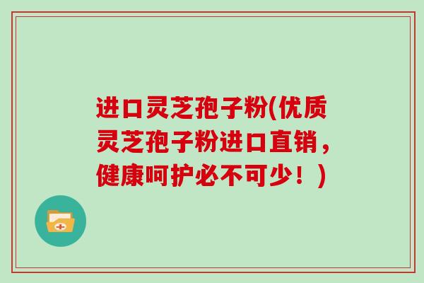 进口灵芝孢子粉(优质灵芝孢子粉进口直销,健康呵护必不可少!)-第1张图片-灵芝大师 进口灵芝孢子粉(优质灵芝孢子粉进口直销,健康呵护必不可少!)-第1张图片-灵芝大师