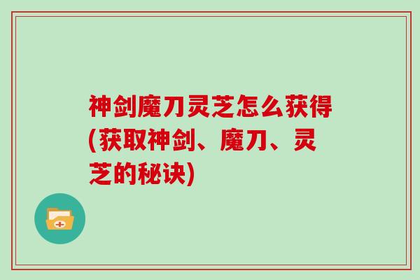 神剑魔刀灵芝怎么获得(获取神剑、魔刀、灵芝的秘诀)