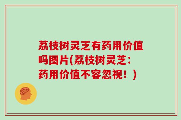荔枝树灵芝有药用价值吗图片(荔枝树灵芝：药用价值不容忽视！)