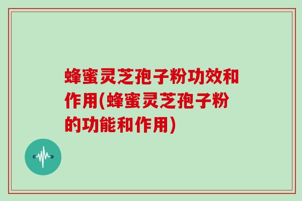 蜂蜜灵芝孢子粉功效和作用(蜂蜜灵芝孢子粉的功能和作用)-第1张图片-灵芝大师
