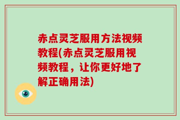 赤点灵芝服用方法视频教程(赤点灵芝服用视频教程，让你更好地了解正确用法)
