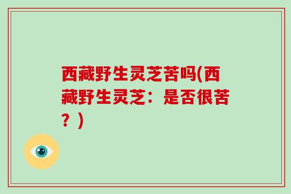 西藏野生灵芝苦吗(西藏野生灵芝：是否很苦？)
