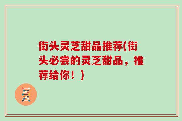 街头灵芝甜品推荐(街头必尝的灵芝甜品,推荐给你!)-第1张图片-灵芝大师 街头灵芝甜品推荐(街头必尝的灵芝甜品,推荐给你!)-第1张图片-灵芝大师