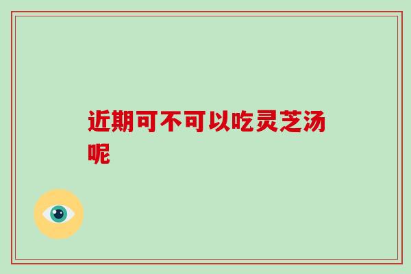 近期可不可以吃灵芝汤呢