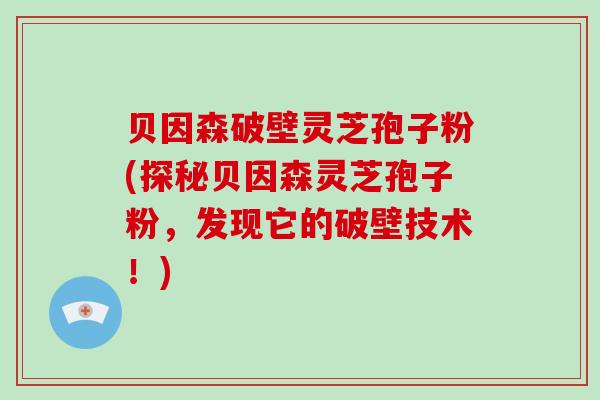 贝因森破壁灵芝孢子粉(探秘贝因森灵芝孢子粉，发现它的破壁技术！)